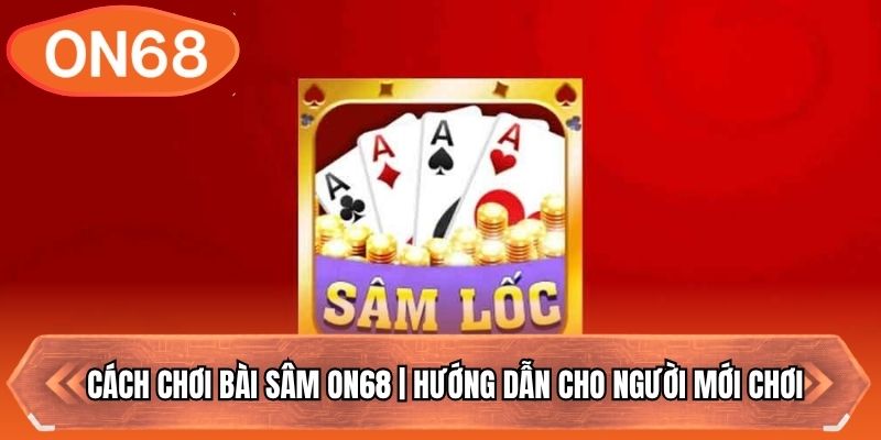 Cách Chơi Bài Sâm On68 | Hướng Dẫn Cho Người Mới Chơi
