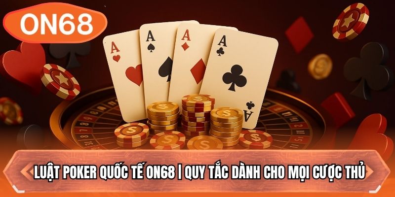 Luật Poker Quốc Tế ON68 | Quy Tắc Dành Cho Mọi Cược Thủ