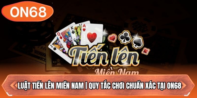 Luật Tiến Lên Miền Nam | Quy Tắc Chơi Chuẩn Xác Tại ON68