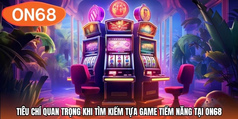 Tiêu chí quan trọng khi tìm kiếm tựa game tiềm năng tại ON68